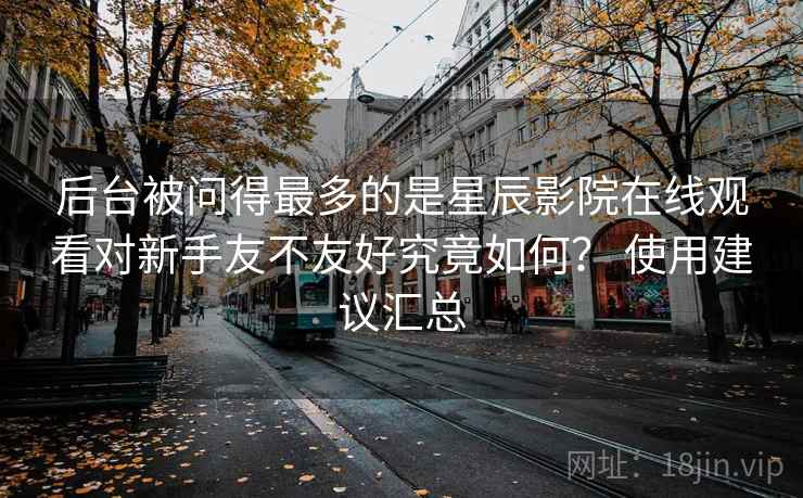 后台被问得最多的是星辰影院在线观看对新手友不友好究竟如何？ 使用建议汇总  第2张