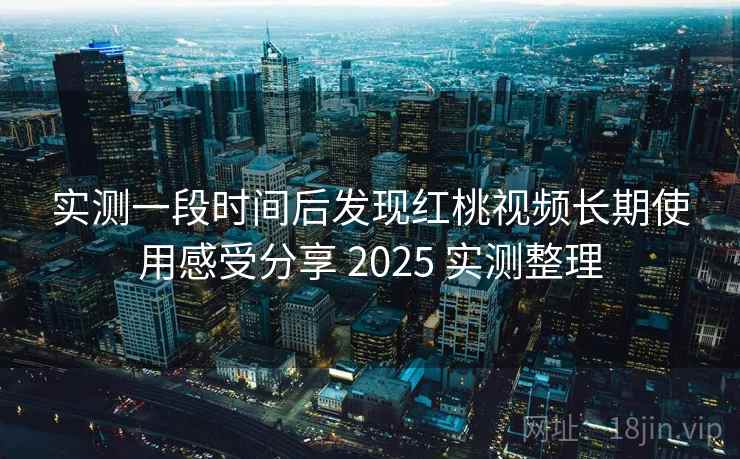 实测一段时间后发现红桃视频长期使用感受分享 2025 实测整理  第1张