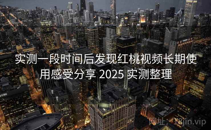 实测一段时间后发现红桃视频长期使用感受分享 2025 实测整理  第2张