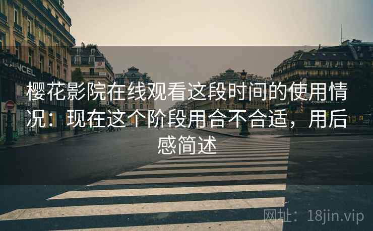 樱花影院在线观看这段时间的使用情况：现在这个阶段用合不合适，用后感简述  第2张