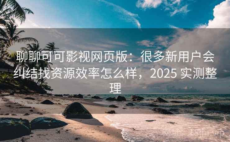 聊聊可可影视网页版:很多新用户会纠结找资源效率怎么样,2025 实测整理 第2张 聊聊可可影视网页版:很多新用户会纠结找资源效率怎么样,2025 实测整理 第2张