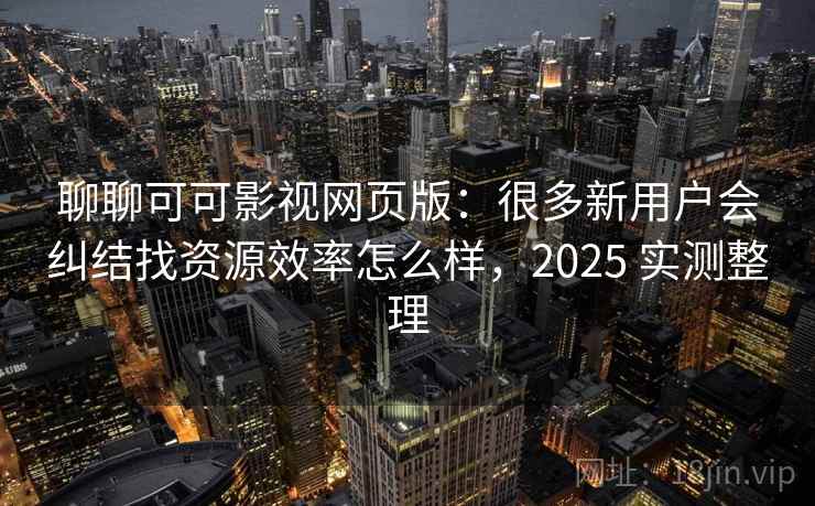 聊聊可可影视网页版:很多新用户会纠结找资源效率怎么样,2025 实测整理 第1张 聊聊可可影视网页版:很多新用户会纠结找资源效率怎么样,2025 实测整理 第1张