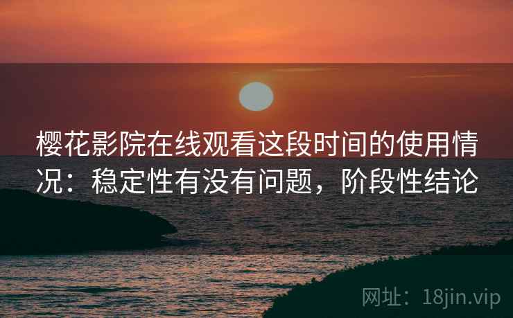 樱花影院在线观看这段时间的使用情况:稳定性有没有问题,阶段性结论 第1张 樱花影院在线观看这段时间的使用情况:稳定性有没有问题,阶段性结论 第1张