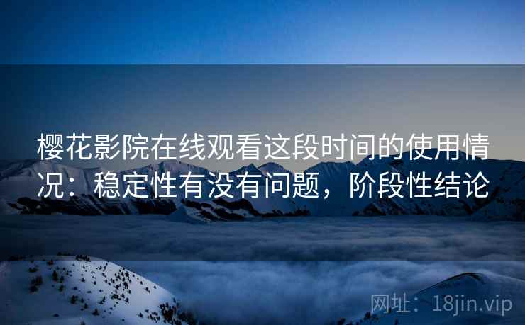 樱花影院在线观看这段时间的使用情况:稳定性有没有问题,阶段性结论 第2张 樱花影院在线观看这段时间的使用情况:稳定性有没有问题,阶段性结论 第2张