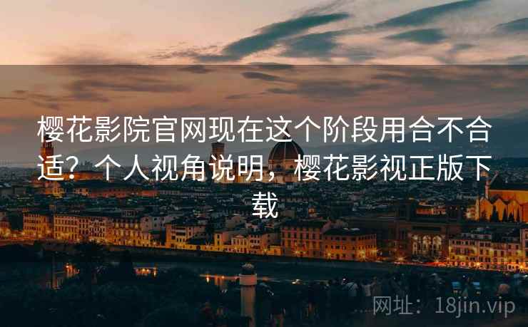樱花影院官网现在这个阶段用合不合适?个人视角说明,樱花影视正版下载 第1张 樱花影院官网现在这个阶段用合不合适?个人视角说明,樱花影视正版下载 第1张