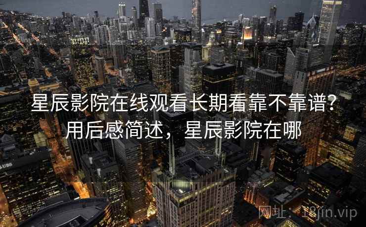 星辰影院在线观看长期看靠不靠谱?用后感简述,星辰影院在哪 第2张 星辰影院在线观看长期看靠不靠谱?用后感简述,星辰影院在哪 第2张