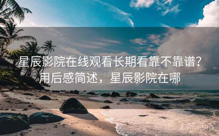 星辰影院在线观看长期看靠不靠谱?用后感简述,星辰影院在哪 第1张 星辰影院在线观看长期看靠不靠谱?用后感简述,星辰影院在哪 第1张