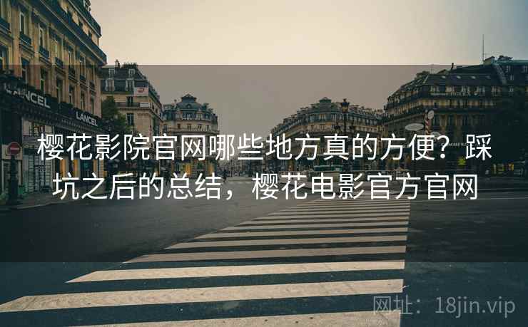 樱花影院官网哪些地方真的方便？踩坑之后的总结，樱花电影官方官网  第2张