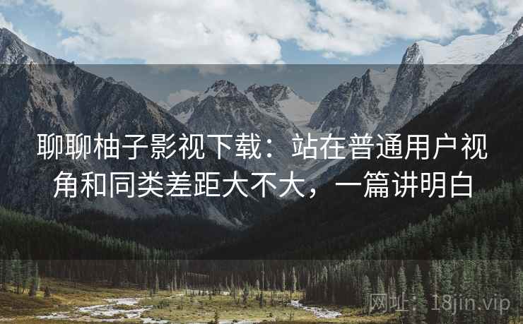 聊聊柚子影视下载:站在普通用户视角和同类差距大不大,一篇讲明白 第2张 聊聊柚子影视下载:站在普通用户视角和同类差距大不大,一篇讲明白 第2张