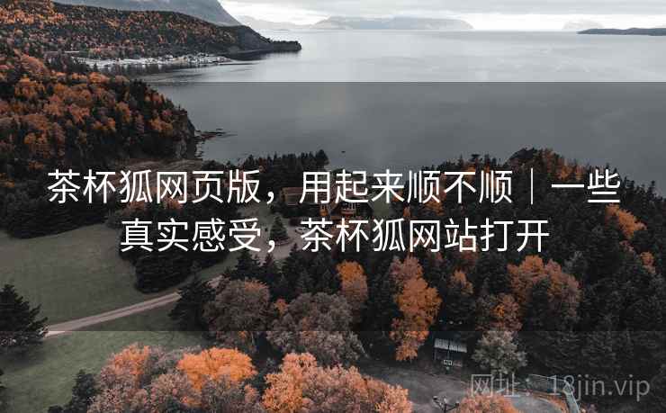 茶杯狐网页版,用起来顺不顺|一些真实感受,茶杯狐网站打开 第2张 茶杯狐网页版,用起来顺不顺|一些真实感受,茶杯狐网站打开 第2张