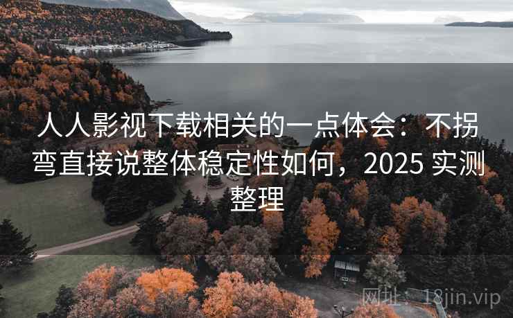 人人影视下载相关的一点体会：不拐弯直接说整体稳定性如何，2025 实测整理  第1张