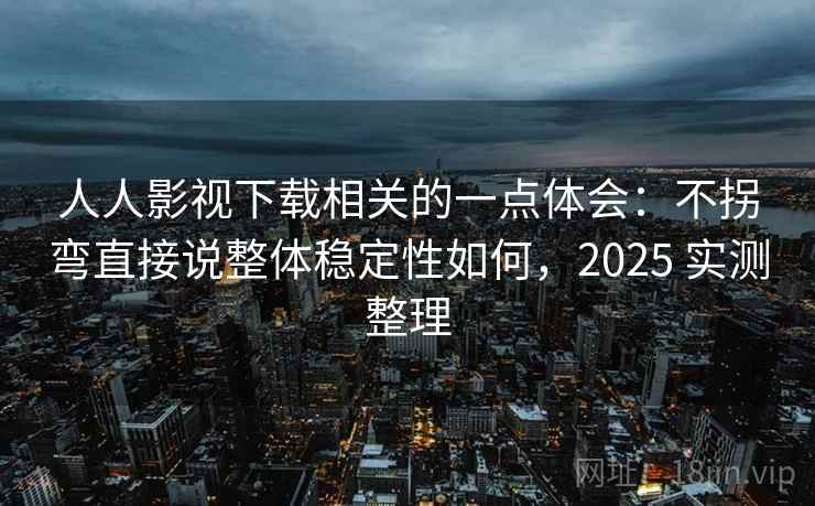 人人影视下载相关的一点体会：不拐弯直接说整体稳定性如何，2025 实测整理  第2张