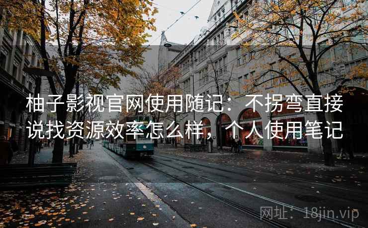 柚子影视官网使用随记：不拐弯直接说找资源效率怎么样，个人使用笔记  第1张