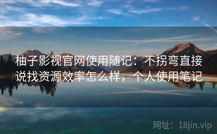 柚子影视官网使用随记：不拐弯直接说找资源效率怎么样，个人使用笔记  第2张