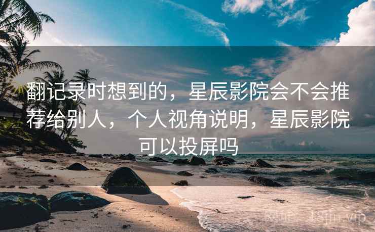 翻记录时想到的,星辰影院会不会推荐给别人,个人视角说明,星辰影院可以投屏吗 第1张 翻记录时想到的,星辰影院会不会推荐给别人,个人视角说明,星辰影院可以投屏吗 第1张