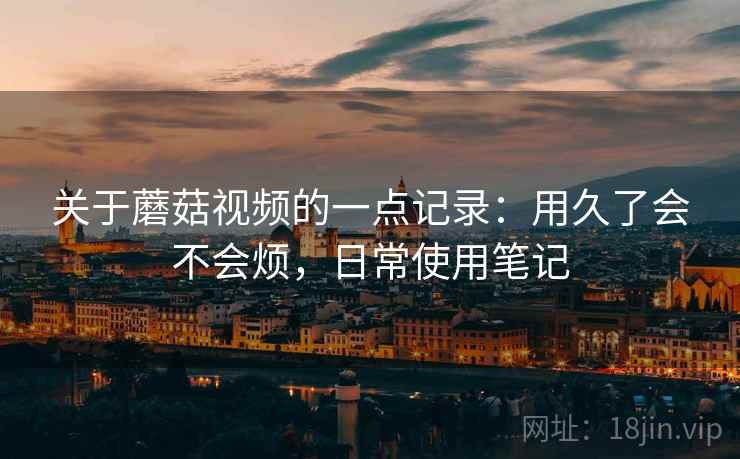 关于蘑菇视频的一点记录：用久了会不会烦，日常使用笔记  第2张