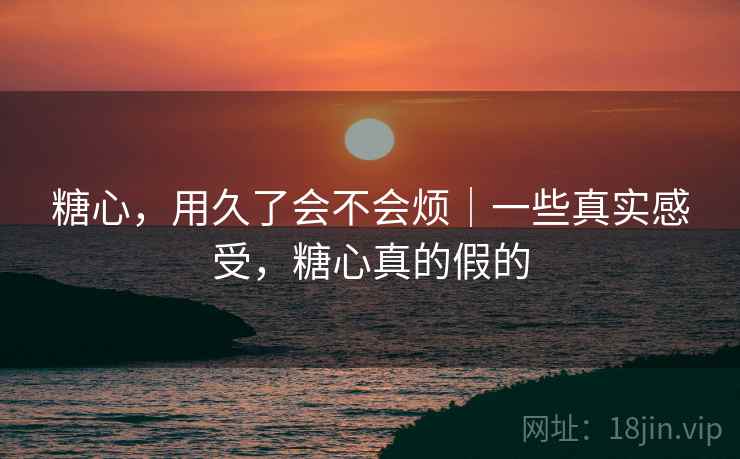 糖心,用久了会不会烦|一些真实感受,糖心真的假的 第1张 糖心,用久了会不会烦|一些真实感受,糖心真的假的 第1张