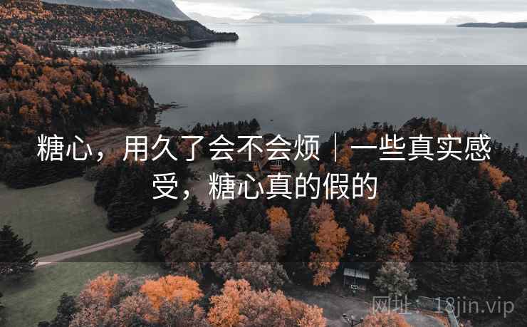 糖心,用久了会不会烦|一些真实感受,糖心真的假的 第2张 糖心,用久了会不会烦|一些真实感受,糖心真的假的 第2张