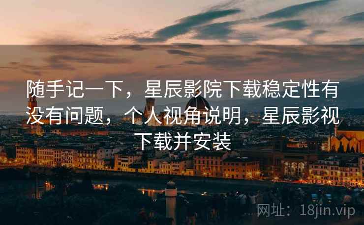 随手记一下,星辰影院下载稳定性有没有问题,个人视角说明,星辰影视下载并安装 第2张 随手记一下,星辰影院下载稳定性有没有问题,个人视角说明,星辰影视下载并安装 第2张