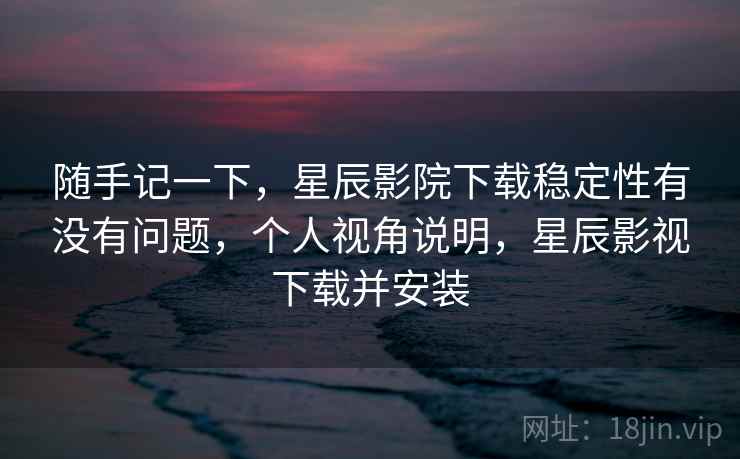 随手记一下,星辰影院下载稳定性有没有问题,个人视角说明,星辰影视下载并安装 第1张 随手记一下,星辰影院下载稳定性有没有问题,个人视角说明,星辰影视下载并安装 第1张