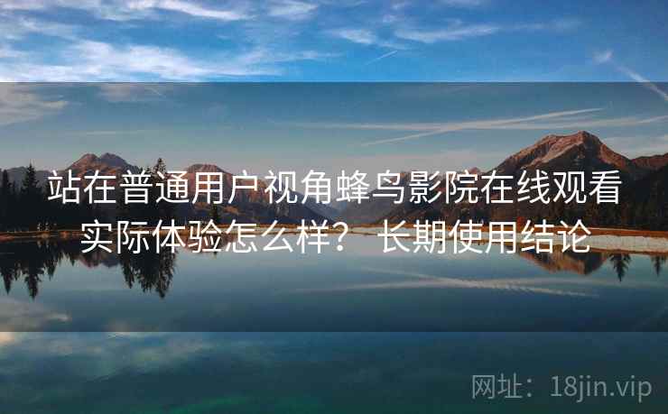 站在普通用户视角蜂鸟影院在线观看实际体验怎么样？ 长期使用结论  第2张