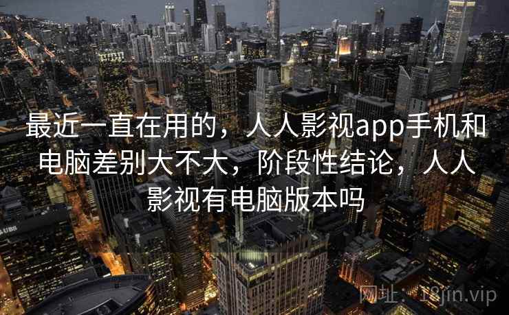 最近一直在用的，人人影视app手机和电脑差别大不大，阶段性结论，人人影视有电脑版本吗  第2张