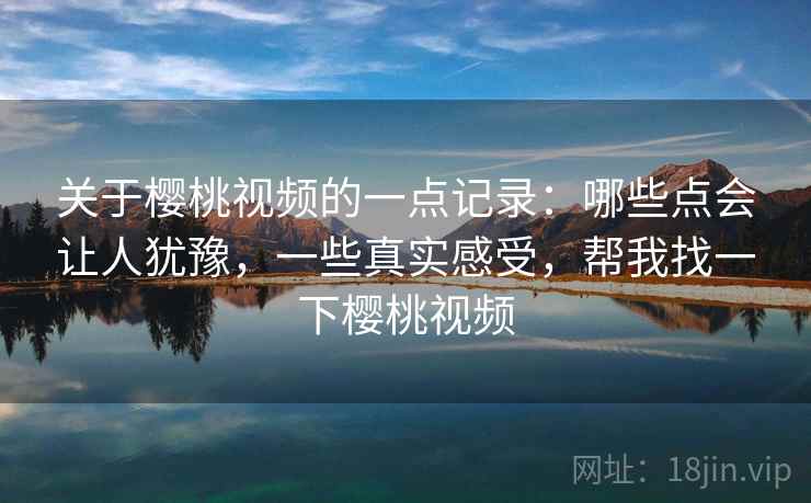 关于樱桃视频的一点记录:哪些点会让人犹豫,一些真实感受,帮我找一下樱桃视频 第1张 关于樱桃视频的一点记录:哪些点会让人犹豫,一些真实感受,帮我找一下樱桃视频 第1张