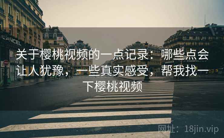 关于樱桃视频的一点记录:哪些点会让人犹豫,一些真实感受,帮我找一下樱桃视频 第2张 关于樱桃视频的一点记录:哪些点会让人犹豫,一些真实感受,帮我找一下樱桃视频 第2张