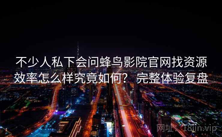 不少人私下会问蜂鸟影院官网找资源效率怎么样究竟如何？ 完整体验复盘  第1张