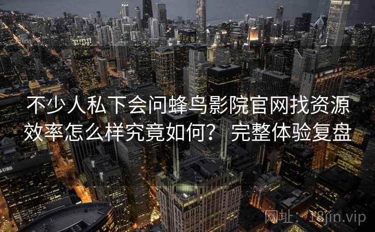 不少人私下会问蜂鸟影院官网找资源效率怎么样究竟如何？ 完整体验复盘  第2张