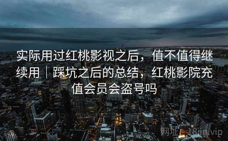实际用过红桃影视之后,值不值得继续用|踩坑之后的总结,红桃影院充值会员会盗号吗 第1张 实际用过红桃影视之后,值不值得继续用|踩坑之后的总结,红桃影院充值会员会盗号吗 第1张