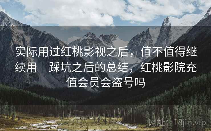 实际用过红桃影视之后,值不值得继续用|踩坑之后的总结,红桃影院充值会员会盗号吗 第2张 实际用过红桃影视之后,值不值得继续用|踩坑之后的总结,红桃影院充值会员会盗号吗 第2张