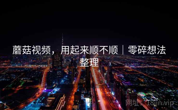 蘑菇视频，用起来顺不顺｜零碎想法整理  第1张