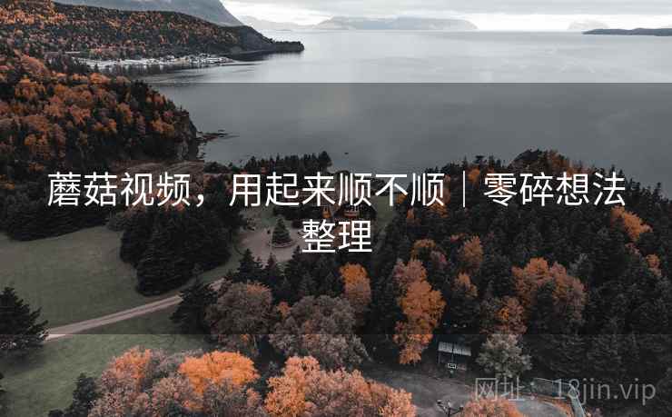 蘑菇视频，用起来顺不顺｜零碎想法整理  第2张