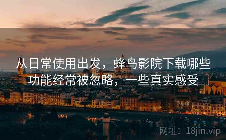 从日常使用出发,蜂鸟影院下载哪些功能经常被忽略,一些真实感受 第1张 从日常使用出发,蜂鸟影院下载哪些功能经常被忽略,一些真实感受 第1张