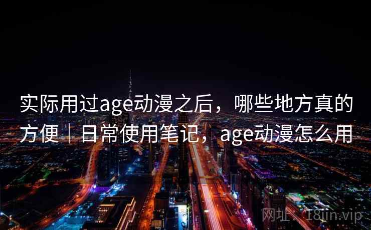 实际用过age动漫之后,哪些地方真的方便|日常使用笔记,age动漫怎么用 第2张 实际用过age动漫之后,哪些地方真的方便|日常使用笔记,age动漫怎么用 第2张