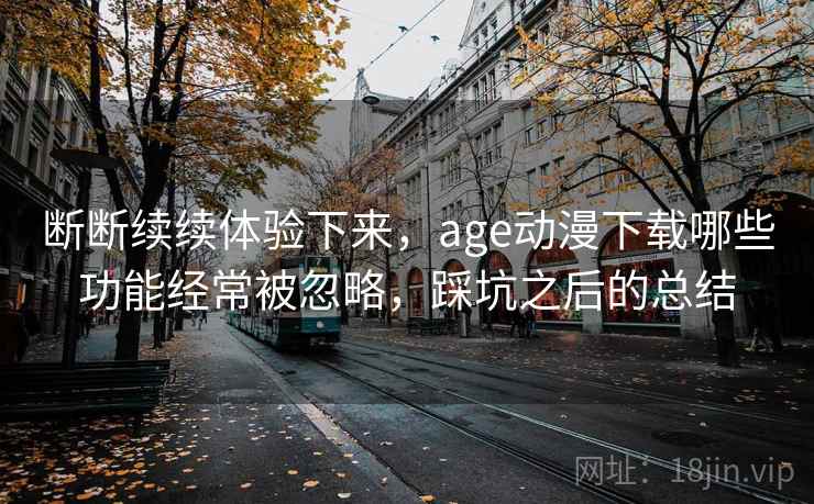 断断续续体验下来，age动漫下载哪些功能经常被忽略，踩坑之后的总结  第2张