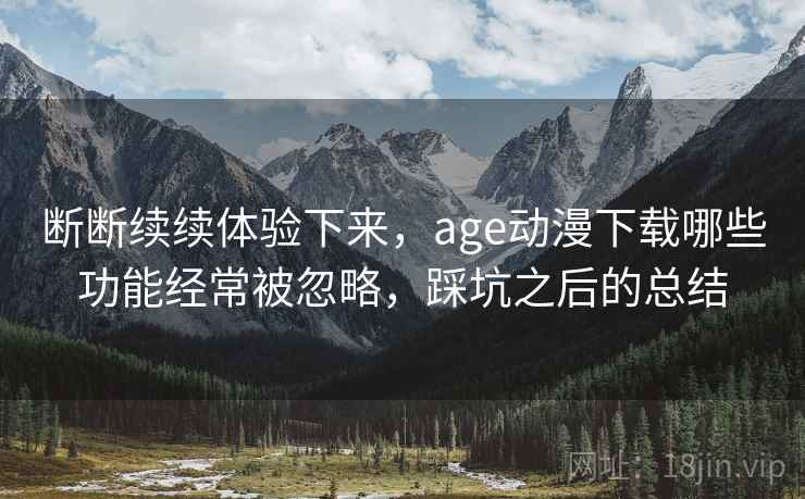 断断续续体验下来，age动漫下载哪些功能经常被忽略，踩坑之后的总结  第1张
