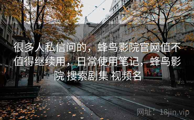 很多人私信问的，蜂鸟影院官网值不值得继续用，日常使用笔记，蜂鸟影院 搜索剧集 视频名  第1张
