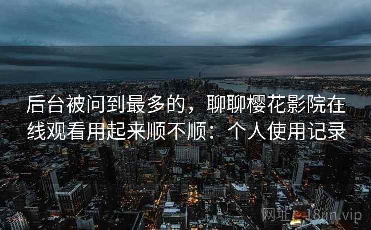 后台被问到最多的,聊聊樱花影院在线观看用起来顺不顺:个人使用记录 第1张 后台被问到最多的,聊聊樱花影院在线观看用起来顺不顺:个人使用记录 第1张