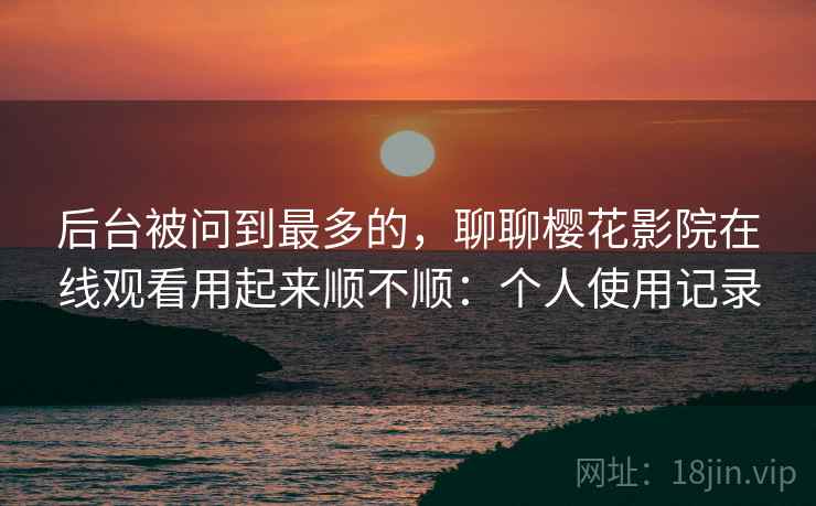 后台被问到最多的,聊聊樱花影院在线观看用起来顺不顺:个人使用记录 第2张 后台被问到最多的,聊聊樱花影院在线观看用起来顺不顺:个人使用记录 第2张