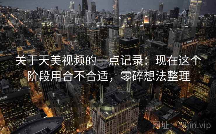 关于天美视频的一点记录：现在这个阶段用合不合适，零碎想法整理  第2张