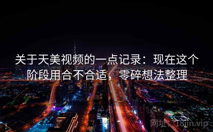 关于天美视频的一点记录：现在这个阶段用合不合适，零碎想法整理  第1张