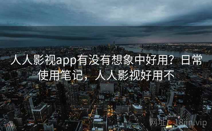 人人影视app有没有想象中好用？日常使用笔记，人人影视好用不