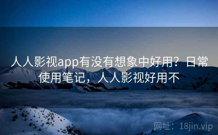 人人影视app有没有想象中好用？日常使用笔记，人人影视好用不