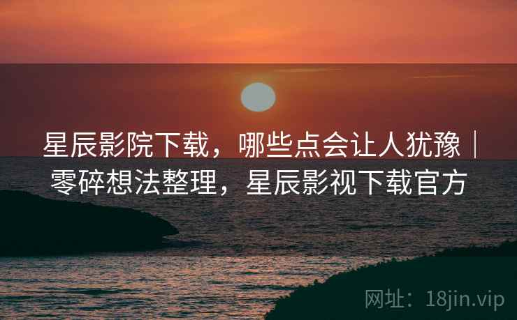星辰影院下载,哪些点会让人犹豫|零碎想法整理,星辰影视下载官方 第1张 星辰影院下载,哪些点会让人犹豫|零碎想法整理,星辰影视下载官方 第1张