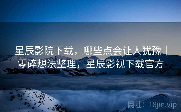 星辰影院下载,哪些点会让人犹豫|零碎想法整理,星辰影视下载官方 第2张 星辰影院下载,哪些点会让人犹豫|零碎想法整理,星辰影视下载官方 第2张