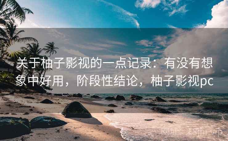 关于柚子影视的一点记录:有没有想象中好用,阶段性结论,柚子影视pc 第1张 关于柚子影视的一点记录:有没有想象中好用,阶段性结论,柚子影视pc 第1张