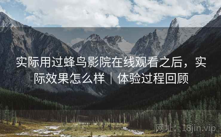 实际用过蜂鸟影院在线观看之后,实际效果怎么样|体验过程回顾 第1张 实际用过蜂鸟影院在线观看之后,实际效果怎么样|体验过程回顾 第1张