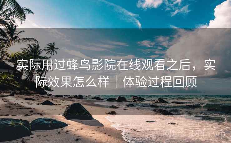 实际用过蜂鸟影院在线观看之后,实际效果怎么样|体验过程回顾 第2张 实际用过蜂鸟影院在线观看之后,实际效果怎么样|体验过程回顾 第2张
